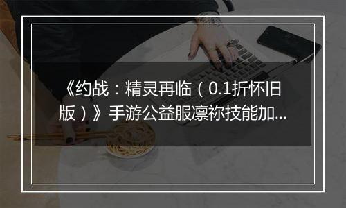 《约战：精灵再临（0.1折怀旧版）》手游公益服凛祢技能加点