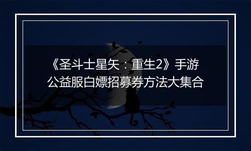 《圣斗士星矢：重生2》手游公益服白嫖招募券方法大集合