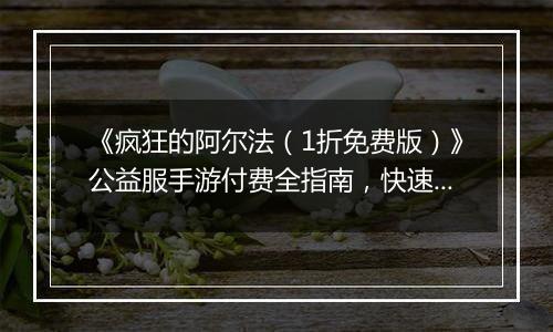 《疯狂的阿尔法（1折免费版）》公益服手游付费全指南，快速提升战力快人一步！