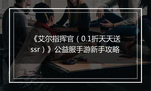 《艾尔指挥官（0.1折天天送ssr）》公益服手游新手攻略