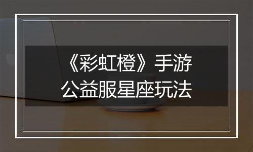 《彩虹橙》手游公益服星座玩法