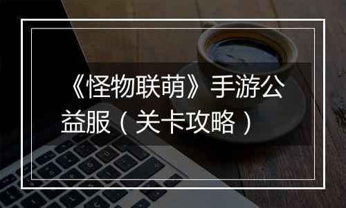 《怪物联萌》手游公益服（关卡攻略）