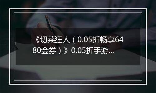 《切菜狂人（0.05折畅享6480金券）》0.05折手游超强阵容搭配