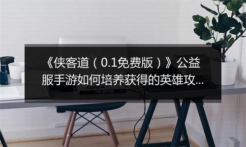 《侠客道（0.1免费版）》公益服手游如何培养获得的英雄攻略