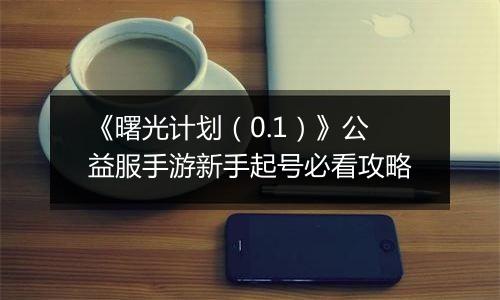 《曙光计划（0.1）》公益服手游新手起号必看攻略