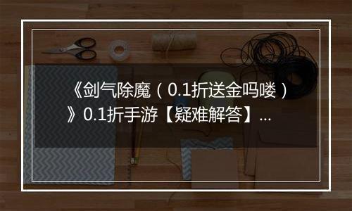 《剑气除魔（0.1折送金吗喽）》0.1折手游【疑难解答】成长相关问题答疑