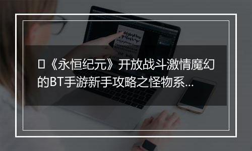 ﻿《永恒纪元》开放战斗激情魔幻的BT手游新手攻略之怪物系统介绍！