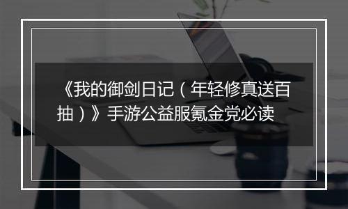 《我的御剑日记（年轻修真送百抽）》手游公益服氪金党必读