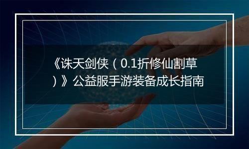 《诛天剑侠（0.1折修仙割草）》公益服手游装备成长指南