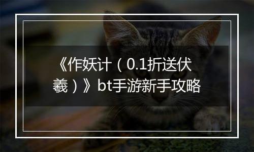 《作妖计（0.1折送伏羲）》bt手游新手攻略