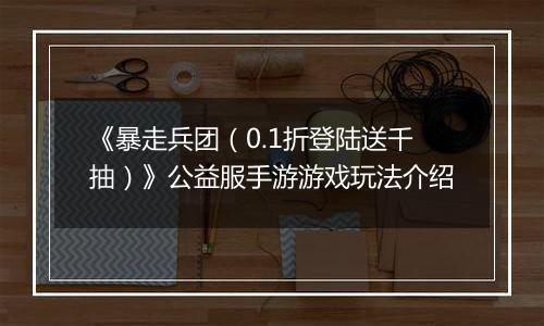 《暴走兵团（0.1折登陆送千抽）》公益服手游游戏玩法介绍