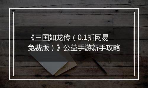 《三国如龙传（0.1折网易免费版）》公益手游新手攻略