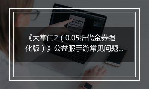 《大掌门2（0.05折代金券强化版）》公益服手游常见问题详细解答FAQ汇总