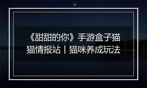 《甜甜的你》手游盒子猫猫情报站丨猫咪养成玩法