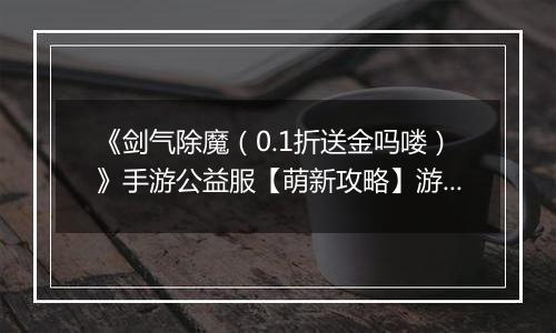 《剑气除魔（0.1折送金吗喽）》手游公益服【萌新攻略】游戏前期如何快速成长