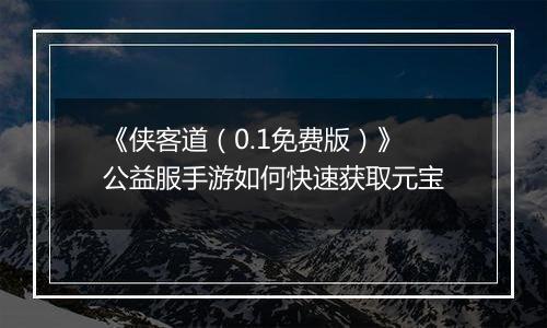 《侠客道（0.1免费版）》公益服手游如何快速获取元宝