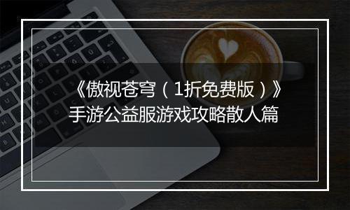 《傲视苍穹（1折免费版）》手游公益服游戏攻略散人篇