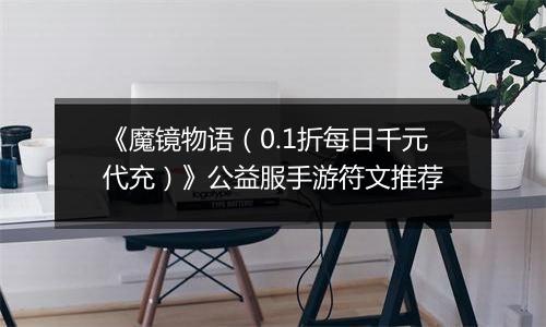 《魔镜物语（0.1折每日千元代充）》公益服手游符文推荐