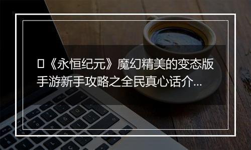﻿《永恒纪元》魔幻精美的变态版手游新手攻略之全民真心话介绍！
