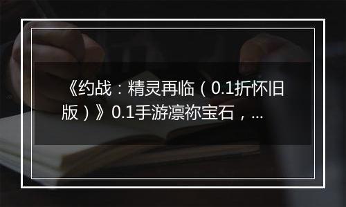 《约战：精灵再临（0.1折怀旧版）》0.1手游凛祢宝石，信物，秘宝，质点及洗练