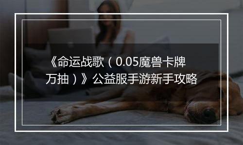 《命运战歌（0.05魔兽卡牌万抽）》公益服手游新手攻略