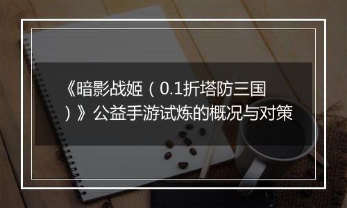 《暗影战姬（0.1折塔防三国）》公益手游试炼的概况与对策
