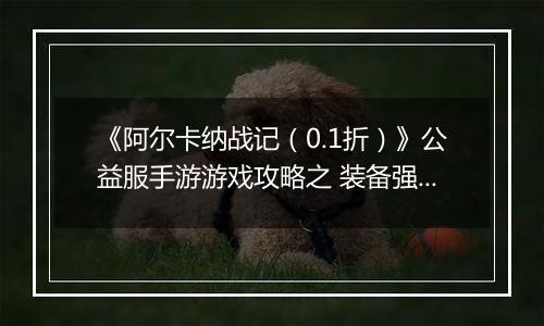 《阿尔卡纳战记（0.1折）》公益服手游游戏攻略之 装备强化指南