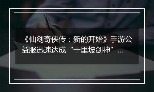 《仙剑奇侠传：新的开始》手游公益服迅速达成“十里坡剑神”？