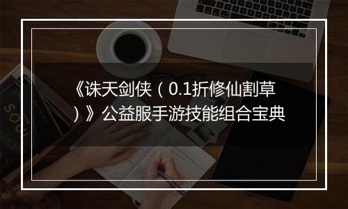 《诛天剑侠（0.1折修仙割草）》公益服手游技能组合宝典