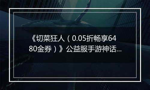 《切菜狂人（0.05折畅享6480金券）》公益服手游神话阵容推荐