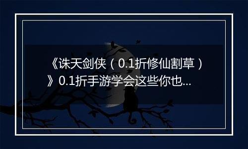 《诛天剑侠（0.1折修仙割草）》0.1折手游学会这些你也可以轻松独战群兽