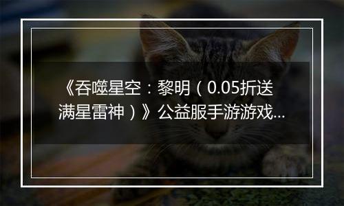 《吞噬星空：黎明（0.05折送满星雷神）》公益服手游游戏攻略