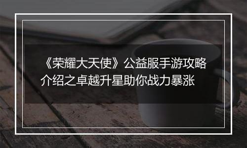 《荣耀大天使》公益服手游攻略介绍之卓越升星助你战力暴涨