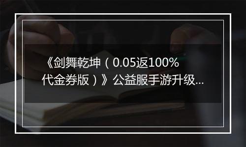 《剑舞乾坤（0.05返100%代金券版）》公益服手游升级攻略