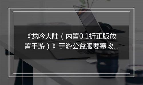《龙吟大陆（内置0.1折正版放置手游）》手游公益服要塞攻略