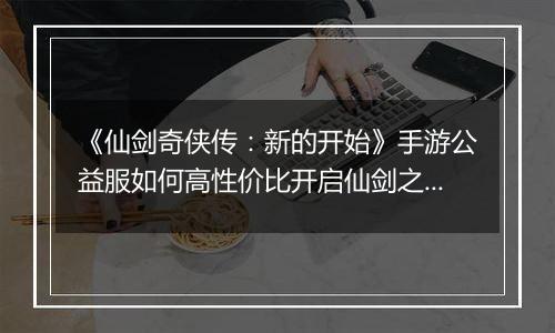 《仙剑奇侠传：新的开始》手游公益服如何高性价比开启仙剑之旅