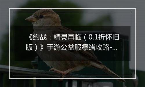 《约战：精灵再临（0.1折怀旧版）》手游公益服凛绪攻略-质点篇