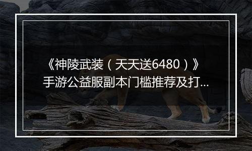《神陵武装（天天送6480）》手游公益服副本门槛推荐及打法