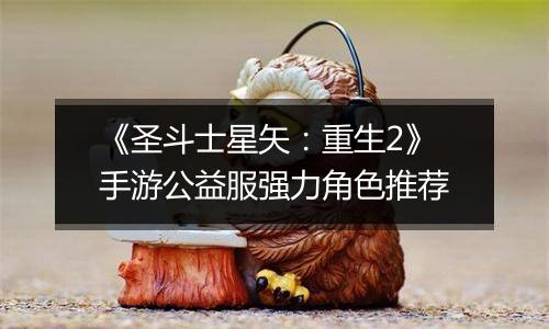 《圣斗士星矢：重生2》手游公益服强力角色推荐