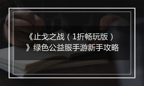 《止戈之战（1折畅玩版）》绿色公益服手游新手攻略