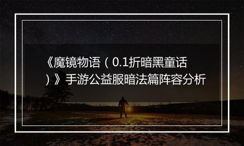 《魔镜物语（0.1折暗黑童话）》手游公益服暗法篇阵容分析