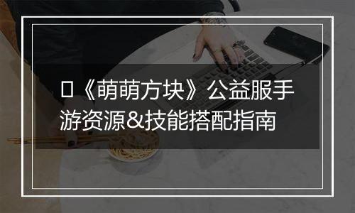 ​《萌萌方块》公益服手游资源&技能搭配指南