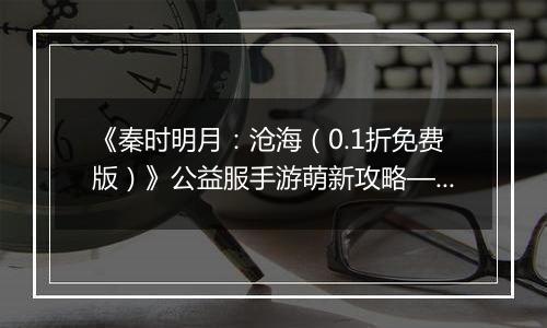 《秦时明月：沧海（0.1折免费版）》公益服手游萌新攻略—资源获取篇