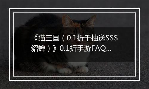 《猫三国（0.1折千抽送SSS貂蝉）》0.1折手游FAQ&新手攻略