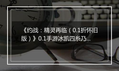 《约战：精灵再临（0.1折怀旧版）》0.1手游冰凯四糸乃-技能加点与被动篇