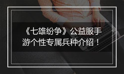 《七雄纷争》公益服手游个性专属兵种介绍！