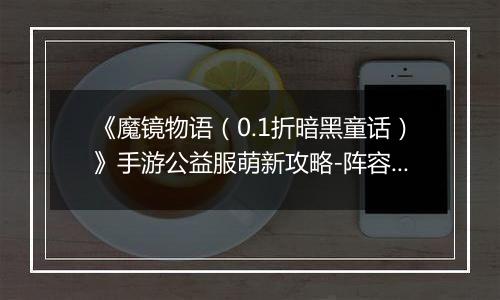 《魔镜物语（0.1折暗黑童话）》手游公益服萌新攻略-阵容篇