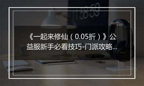 《一起来修仙（0.05折）》公益服新手必看技巧-门派攻略详解