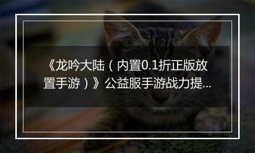 《龙吟大陆（内置0.1折正版放置手游）》公益服手游战力提升攻略