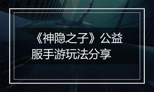 《神隐之子》公益服手游玩法分享